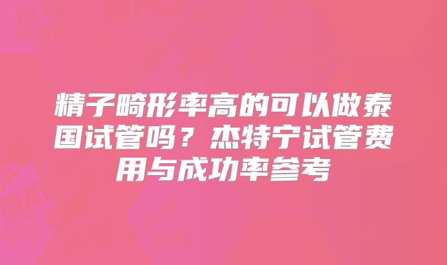 精子畸形率高的可以做泰国试管吗？杰特宁试管费用与成功率参考