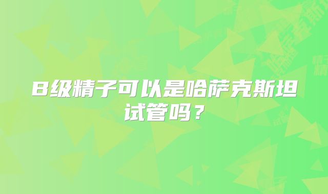 B级精子可以是哈萨克斯坦试管吗？