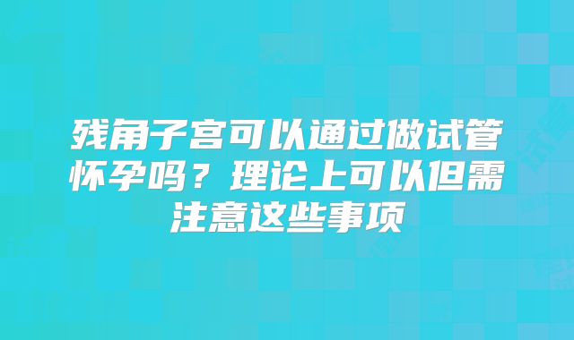 残角子宫可以通过做试管怀孕吗？理论上可以但需注意这些事项