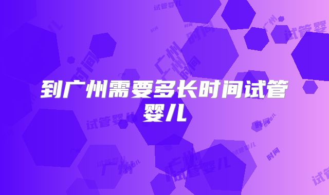 到广州需要多长时间试管婴儿