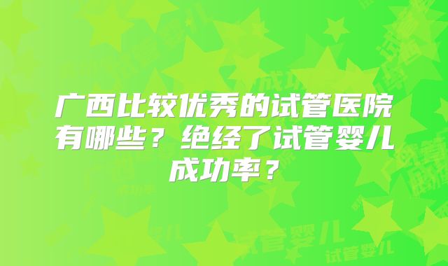 广西比较优秀的试管医院有哪些？绝经了试管婴儿成功率？