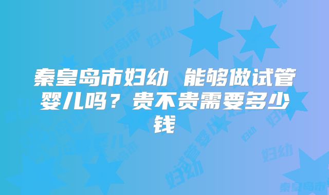 秦皇岛市妇幼 能够做试管婴儿吗?贵不贵需要多少钱