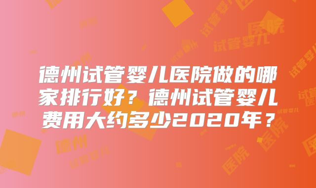 德州试管婴儿医院做的哪家排行好？德州试管婴儿费用大约多少2020年？