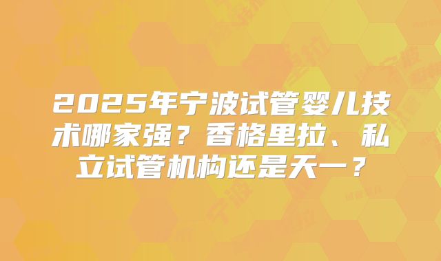 2025年宁波试管婴儿技术哪家强？香格里拉、私立试管机构还是天一？