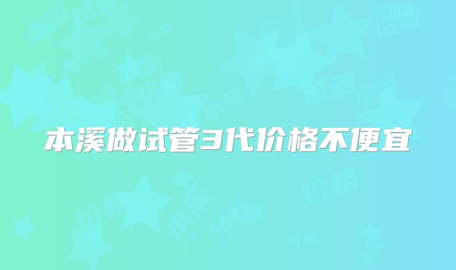 本溪做试管3代价格不便宜