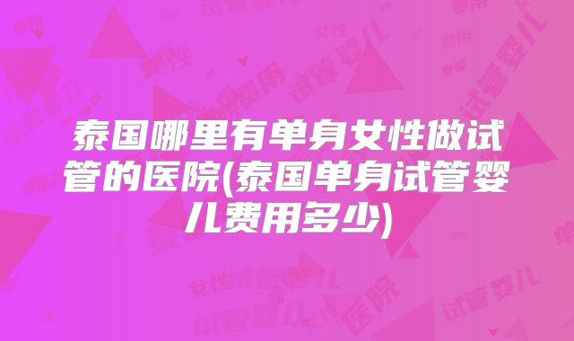 泰国哪里有单身女性做试管的医院(泰国单身试管婴儿费用多少)