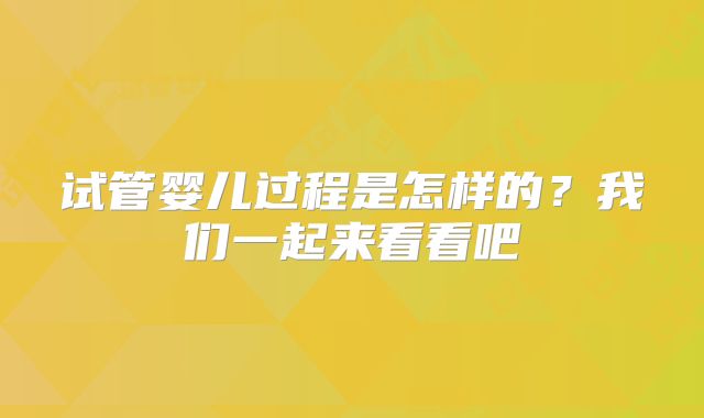试管婴儿过程是怎样的？我们一起来看看吧