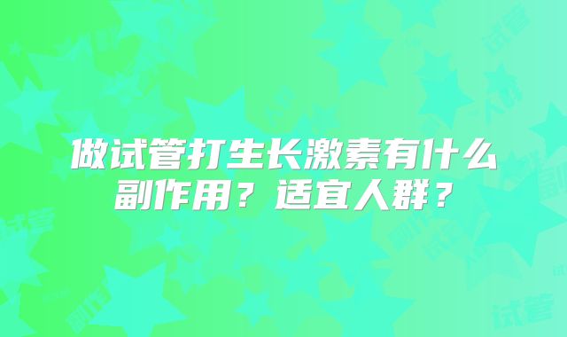 做试管打生长激素有什么副作用？适宜人群？