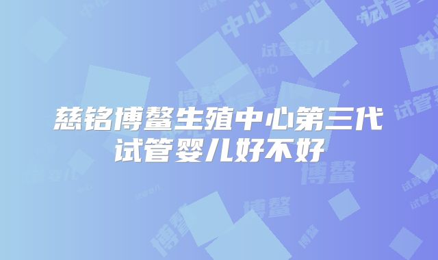 慈铭博鳌生殖中心第三代试管婴儿好不好
