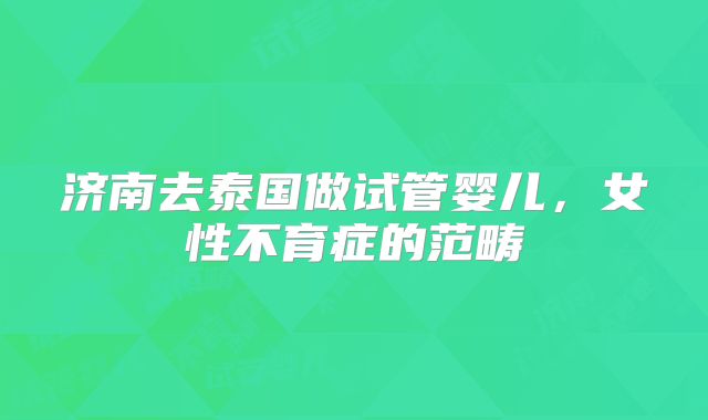 济南去泰国做试管婴儿,女性不育症的范畴
