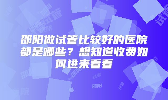 邵阳做试管比较好的医院都是哪些?想知道收费如何进来看看