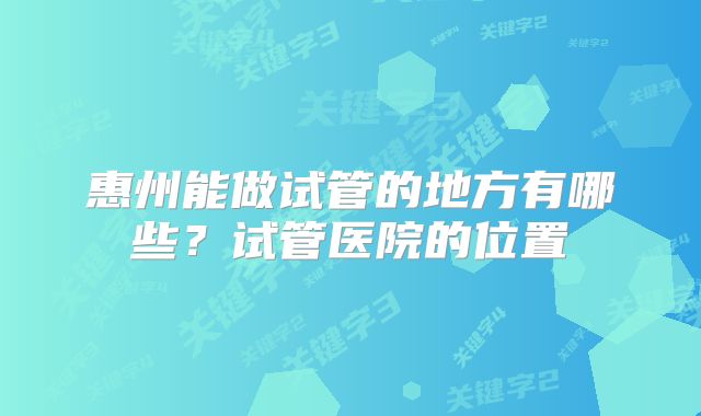惠州能做试管的地方有哪些？试管医院的位置