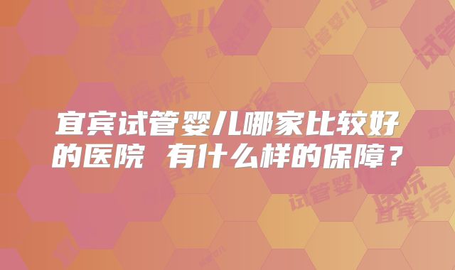 宜宾试管婴儿哪家比较好的医院 有什么样的保障？