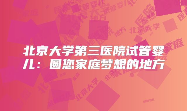 北京大学第三医院试管婴儿:圆您家庭梦想的地方