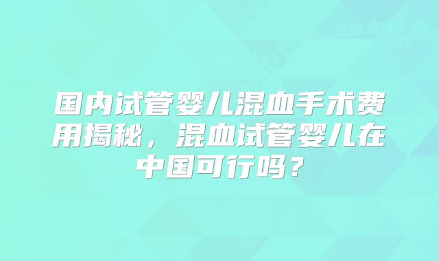 国内试管婴儿混血手术费用揭秘，混血试管婴儿在中国可行吗？