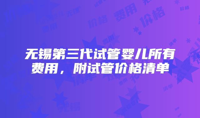 无锡第三代试管婴儿所有费用，附试管价格清单