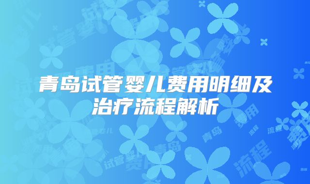 青岛试管婴儿费用明细及治疗流程解析