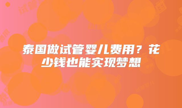 泰国做试管婴儿费用?花少钱也能实现梦想