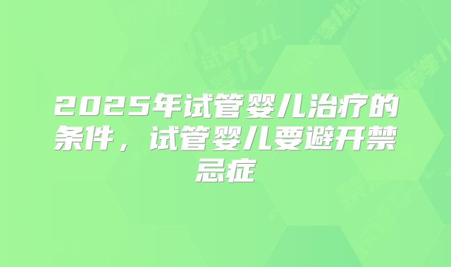 2025年试管婴儿治疗的条件,试管婴儿要避开禁忌症