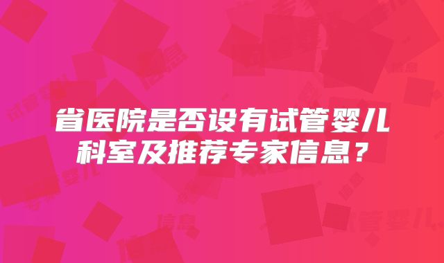 省医院是否设有试管婴儿科室及推荐专家信息？