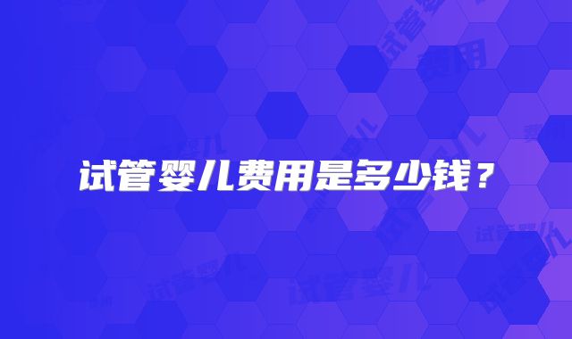 试管婴儿费用是多少钱？