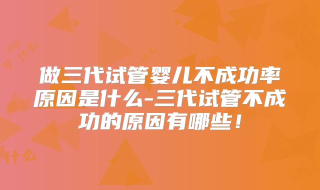 做三代试管婴儿不成功率原因是什么-三代试管不成功的原因有哪些！