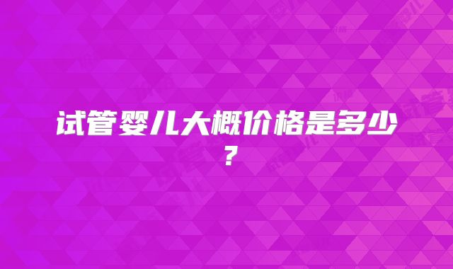 试管婴儿大概价格是多少？