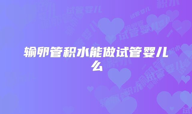 输卵管积水能做试管婴儿么