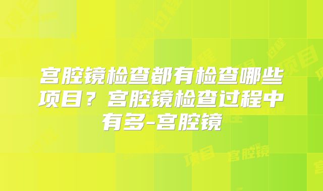 宫腔镜检查都有检查哪些项目？宫腔镜检查过程中有多-宫腔镜