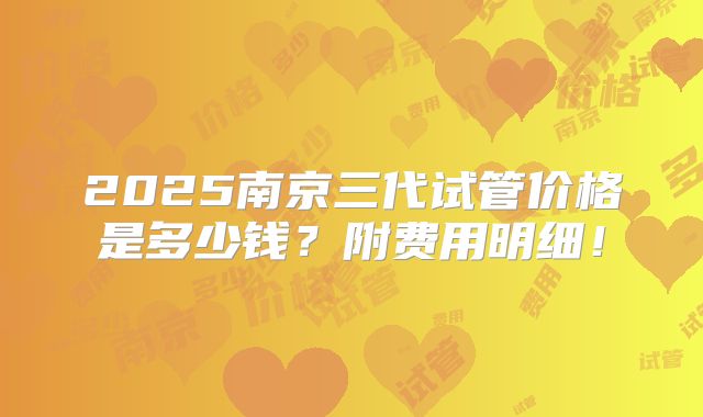 2025南京三代试管价格是多少钱？附费用明细！