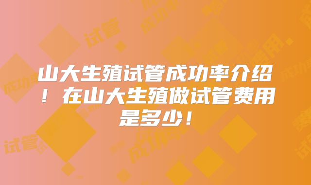 山大生殖试管成功率介绍!在山大生殖做试管费用是多少!
