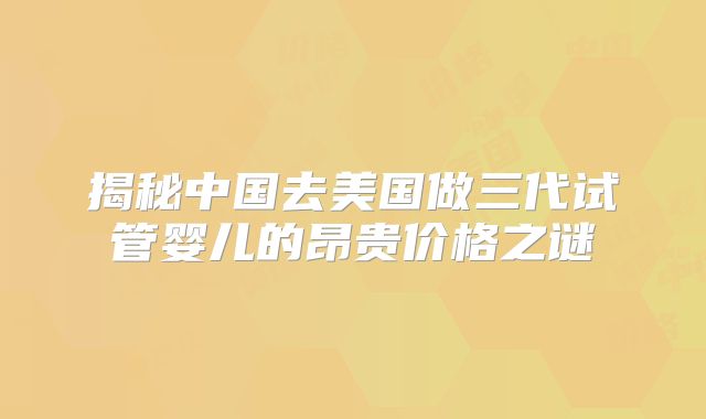 揭秘中国去美国做三代试管婴儿的昂贵价格之谜