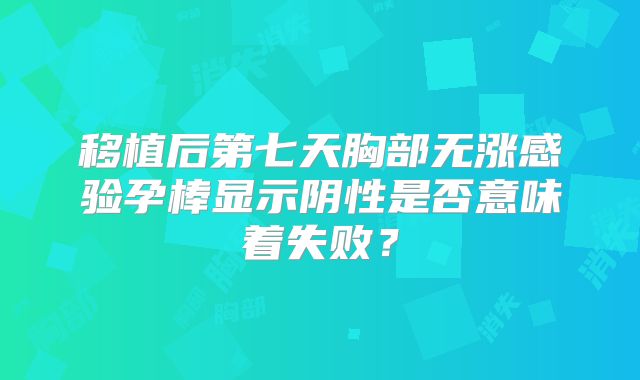 移植后第七天胸部无涨感验孕棒显示阴性是否意味着失败？