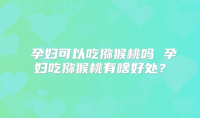 孕妇可以吃猕猴桃吗 孕妇吃猕猴桃有啥好处?