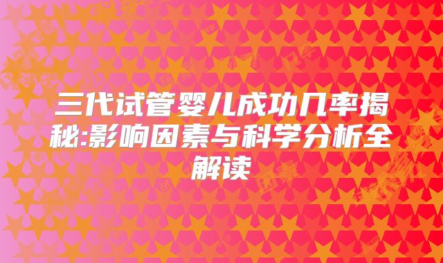 三代试管婴儿成功几率揭秘:影响因素与科学分析全解读