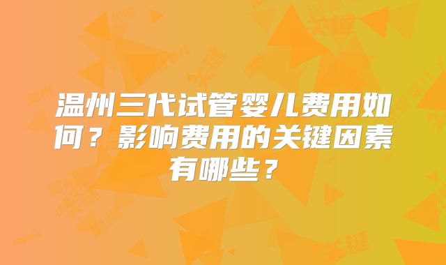 温州三代试管婴儿费用如何？影响费用的关键因素有哪些？