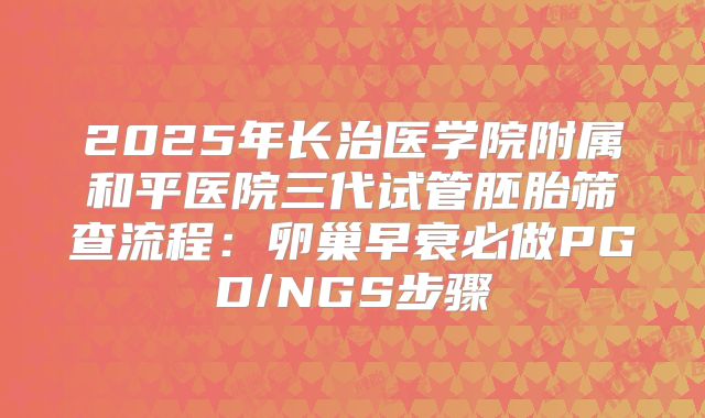 2025年长治医学院附属和平医院三代试管胚胎筛查流程：卵巢早衰必做PGD/NGS步骤