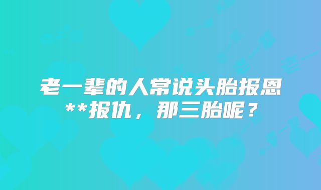 老一辈的人常说头胎报恩**报仇,那三胎呢?