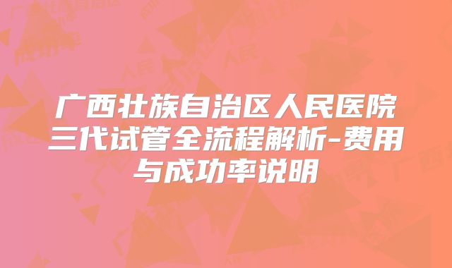 广西壮族自治区人民医院三代试管全流程解析-费用与成功率说明