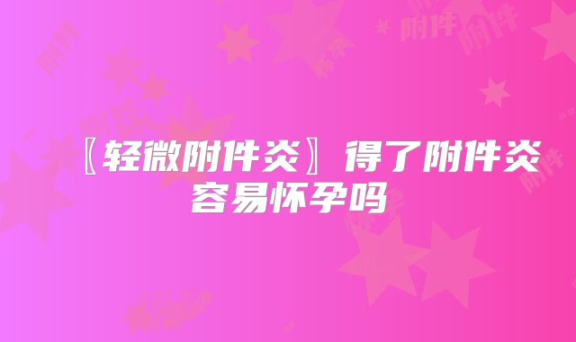 〖轻微附件炎〗得了附件炎容易怀孕吗
