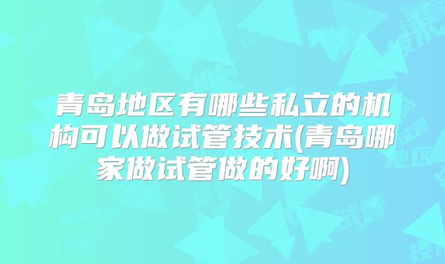 青岛地区有哪些私立的机构可以做试管技术(青岛哪家做试管做的好啊)