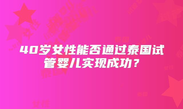 40岁女性能否通过泰国试管婴儿实现成功？
