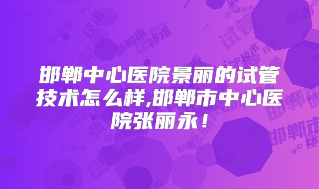 邯郸中心医院景丽的试管技术怎么样,邯郸市中心医院张丽永！