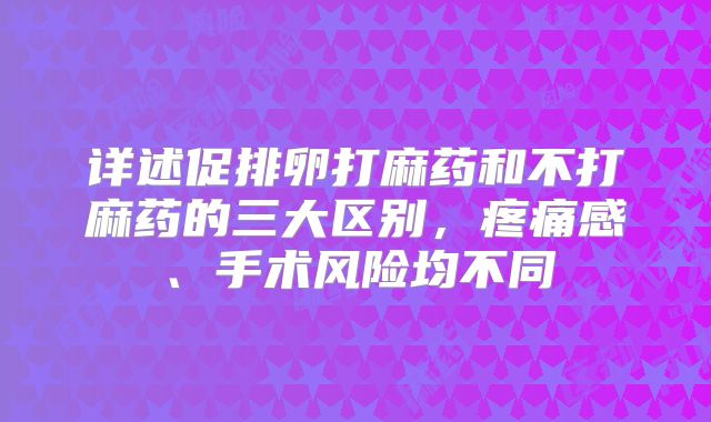 详述促排卵打麻药和不打麻药的三大区别，疼痛感、手术风险均不同