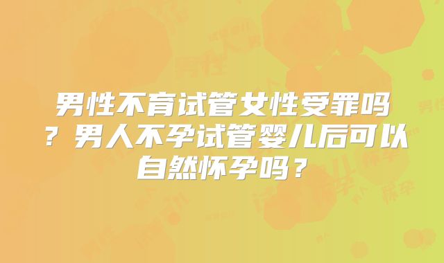 男性不育试管女性受罪吗？男人不孕试管婴儿后可以自然怀孕吗？
