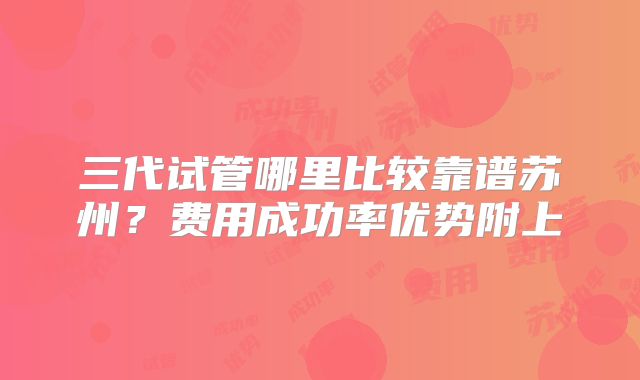 三代试管哪里比较靠谱苏州?费用成功率优势附上