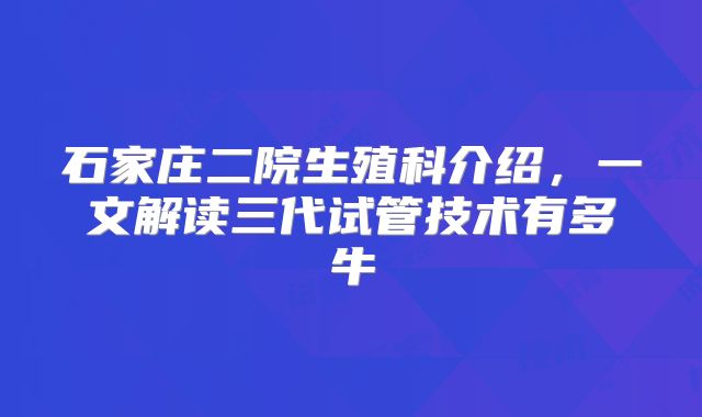 石家庄二院生殖科介绍，一文解读三代试管技术有多牛