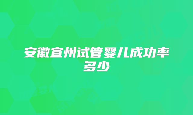 安徽宣州试管婴儿成功率多少