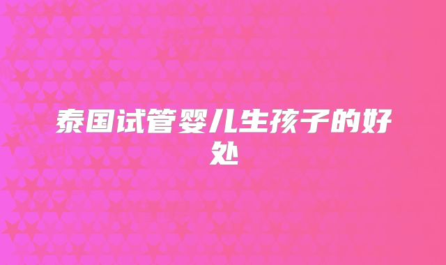 泰国试管婴儿生孩子的好处