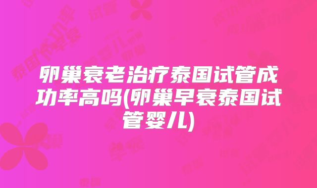 卵巢衰老治疗泰国试管成功率高吗(卵巢早衰泰国试管婴儿)